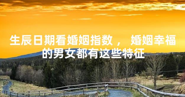 生辰日期看婚姻指数，婚姻幸福的男女都有这些特征